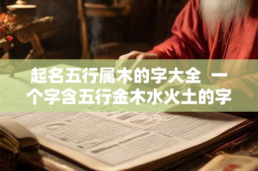 起名五行属木的字大全  一个字含五行金木水火土的字
