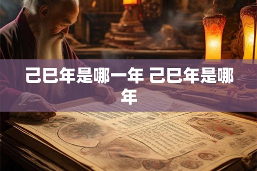 己巳年是哪一年 己巳年是哪年