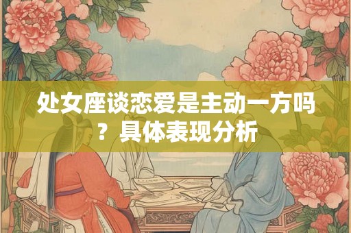 处女座谈恋爱是主动一方吗?具体表现分析 处女座谈恋爱是主动一方吗?具体表现分析
