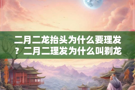 二月二龙抬头为什么要理发？二月二理发为什么叫剃龙头？