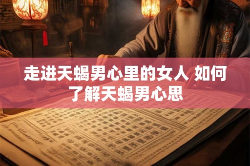 走进天蝎男心里的女人 如何了解天蝎男心思