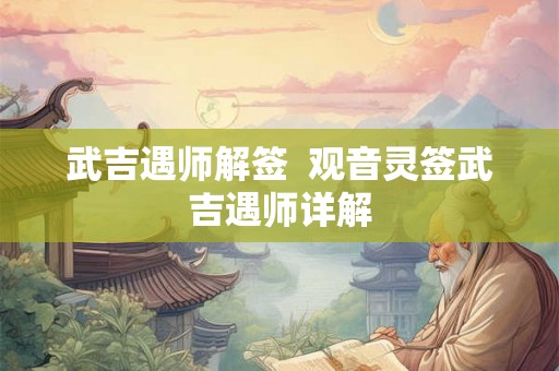 武吉遇师解签 观音灵签武吉遇师详解 武吉遇师解签 观音灵签武吉遇师详解