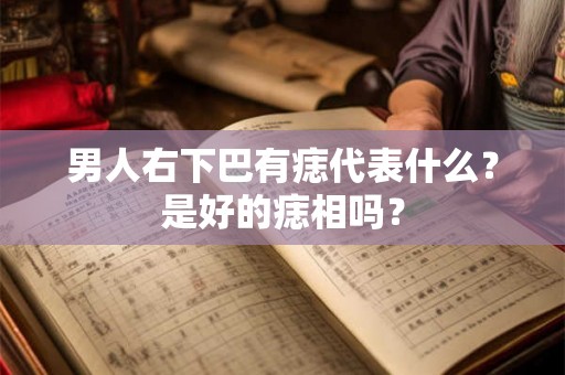 男人右下巴有痣代表什么？是好的痣相吗？