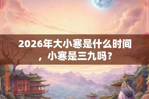2026年大小寒是什么时间，小寒是三九吗？
