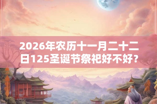 2026年农历十一月二十二日125圣诞节祭祀好不好？