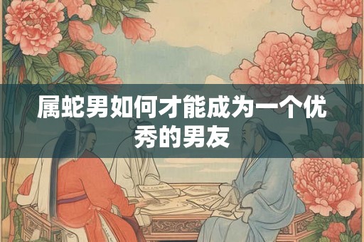 属蛇男如何才能成为一个优秀的男友