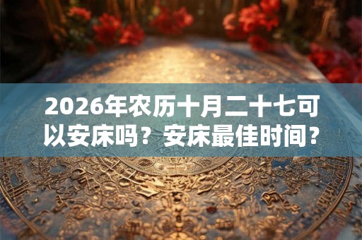 2026年农历十月二十七可以安床吗？安床最佳时间？