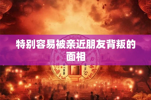 特别容易被亲近朋友背叛的面相