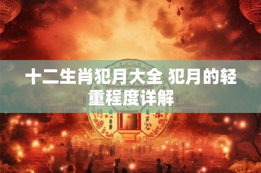 十二生肖犯月大全 犯月的轻重程度详解