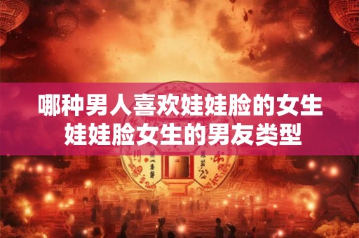 哪种男人喜欢娃娃脸的女生 娃娃脸女生的男友类型