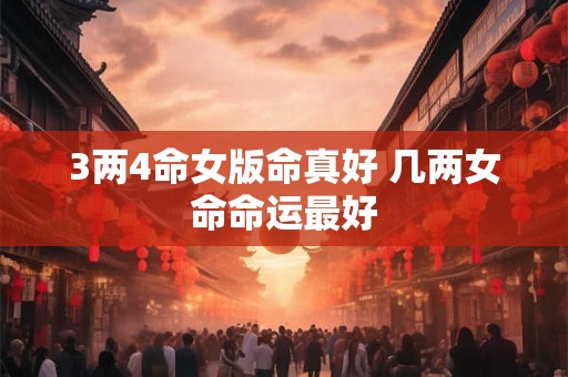 3两4命女版命真好 几两女命命运最好