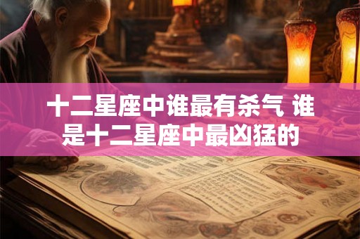 十二星座中谁最有杀气 谁是十二星座中最凶猛的