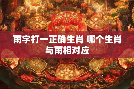雨字打一正确生肖 哪个生肖与雨相对应
