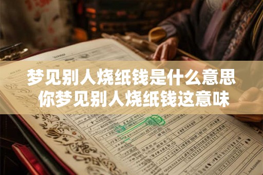 梦见别人烧纸钱是什么意思 你梦见别人烧纸钱这意味着什么