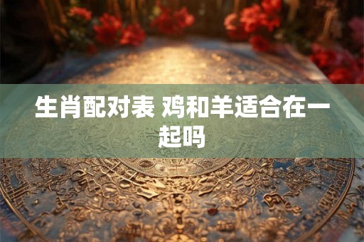 生肖配对表 鸡和羊适合在一起吗