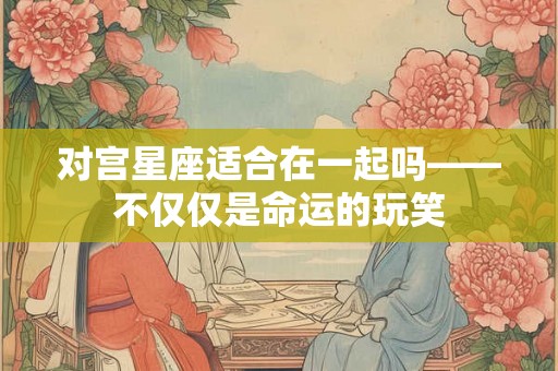 对宫星座适合在一起吗——不仅仅是命运的玩笑