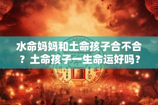 水命妈妈和土命孩子合不合？土命孩子一生命运好吗？