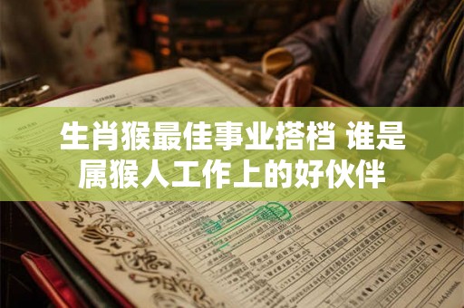 生肖猴最佳事业搭档 谁是属猴人工作上的好伙伴