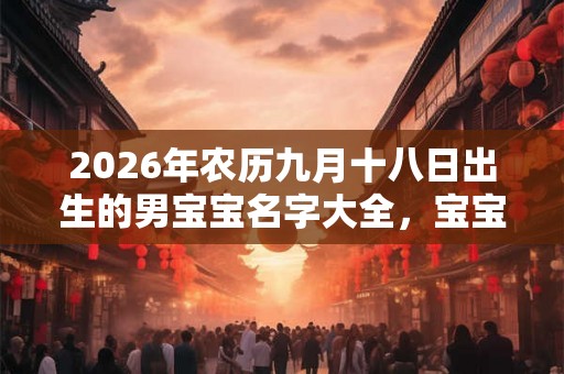 2026年农历九月十八日出生的男宝宝名字大全,宝宝五行起名 2026年农历九月十八日出生的男宝宝名字大全,宝宝五行起名