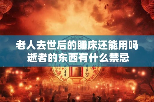 老人去世后的睡床还能用吗 逝者的东西有什么禁忌 老人去世后的睡床还能用吗 逝者的东西有什么禁忌