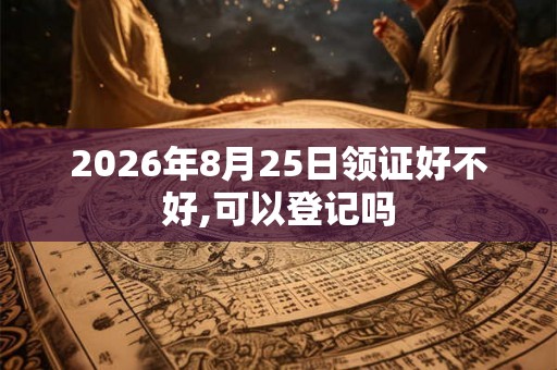 2026年8月25日领证好不好,可以登记吗