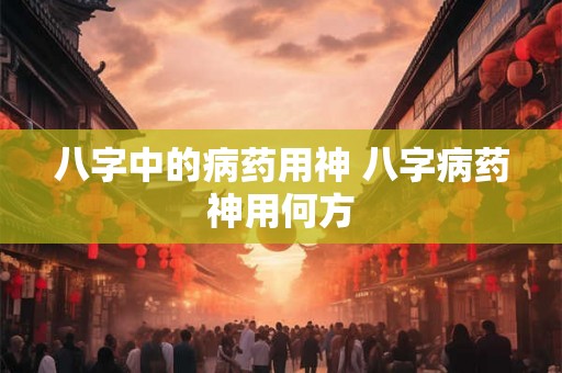 八字中的病药用神 八字病药神用何方