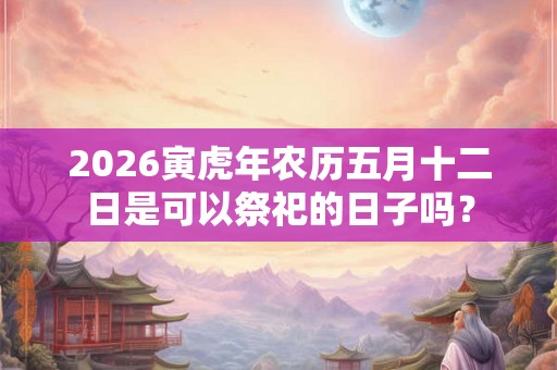 2026寅虎年农历五月十二日是可以祭祀的日子吗？