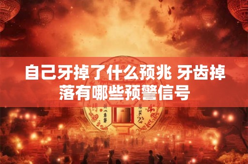 自己牙掉了什么预兆 牙齿掉落有哪些预警信号
