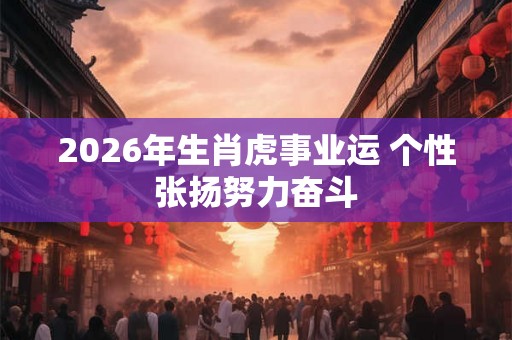 2026年生肖虎事业运 个性张扬努力奋斗