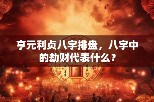 亨元利贞八字排盘，八字中的劫财代表什么？