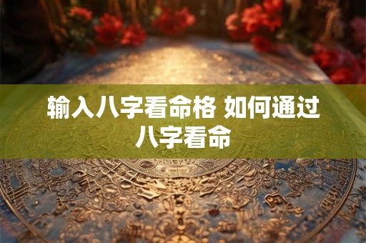 输入八字看命格 如何通过八字看命 输入八字看命格 如何通过八字看命