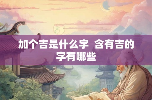 加个吉是什么字  含有吉的字有哪些