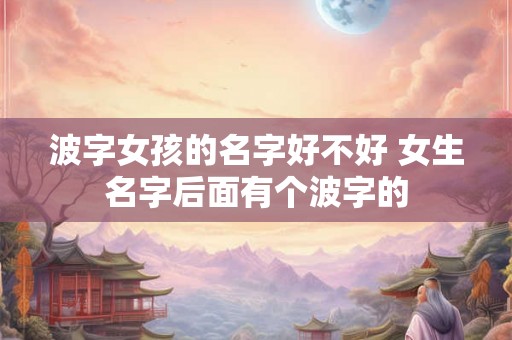 波字女孩的名字好不好 女生名字后面有个波字的