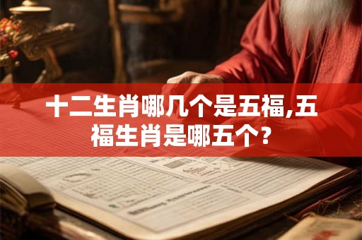 十二生肖哪几个是五福,五福生肖是哪五个？
