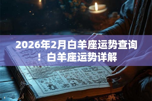 2026年2月白羊座运势查询!白羊座运势详解 2026年2月白羊座运势查询!白羊座运势详解