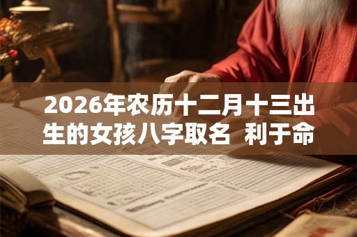 2026年农历十二月十三出生的女孩八字取名  利于命局的名字