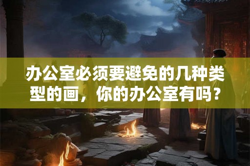 办公室必须要避免的几种类型的画，你的办公室有吗？