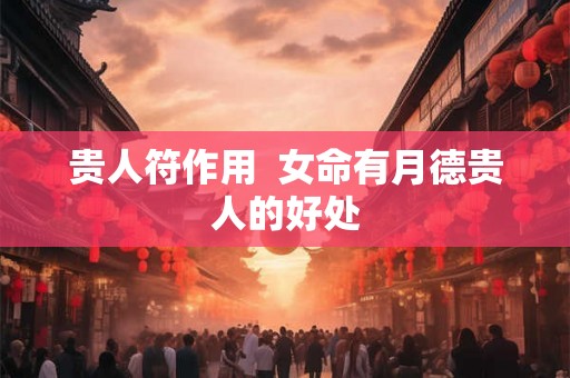 贵人符作用 女命有月德贵人的好处 贵人符作用 女命有月德贵人的好处