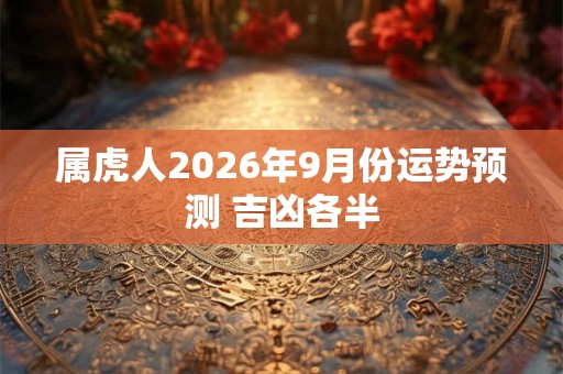 属虎人2026年9月份运势预测 吉凶各半