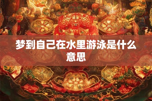 梦到自己在水里游泳是什么意思 梦到自己在水里游泳是什么意思