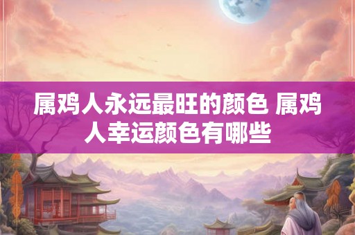 属鸡人永远最旺的颜色 属鸡人幸运颜色有哪些