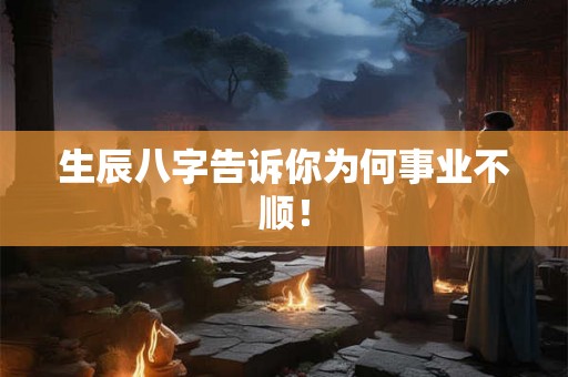生辰八字告诉你为何事业不顺！
