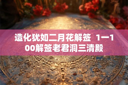 造化犹如二月花解签  1一100解签老君洞三清殿