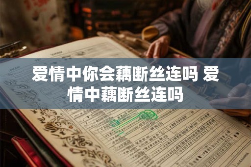爱情中你会藕断丝连吗 爱情中藕断丝连吗 爱情中你会藕断丝连吗 爱情中藕断丝连吗
