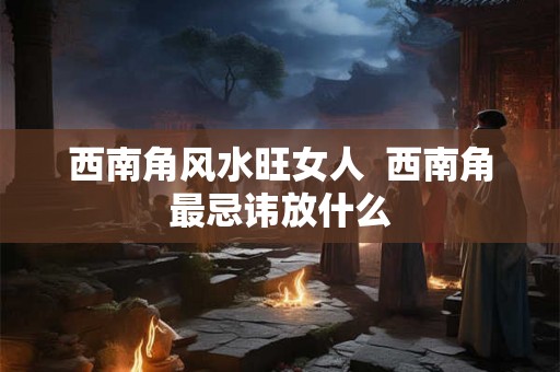 西南角风水旺女人  西南角最忌讳放什么
