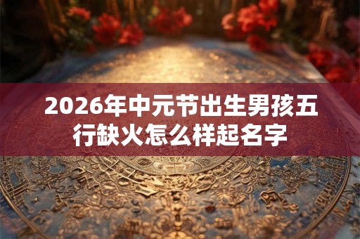 2026年中元节出生男孩五行缺火怎么样起名字