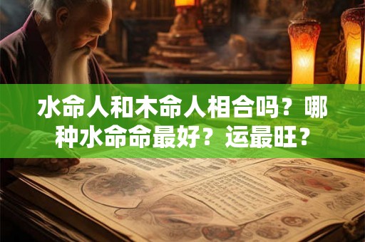 水命人和木命人相合吗？哪种水命命最好？运最旺？