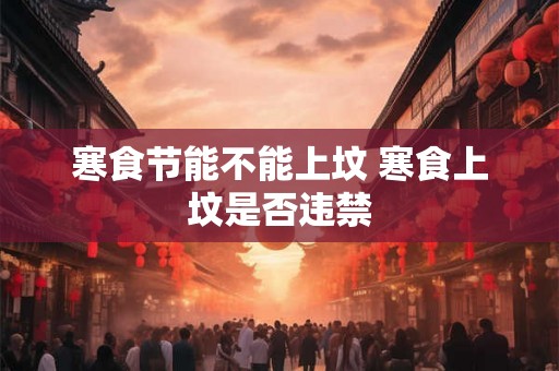 寒食节能不能上坟 寒食上坟是否违禁
