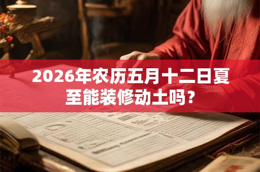 2026年农历五月十二日夏至能装修动土吗？