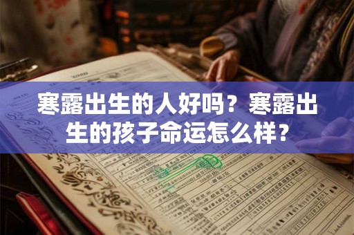 寒露出生的人好吗?寒露出生的孩子命运怎么样? 寒露出生的人好吗?寒露出生的孩子命运怎么样?